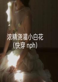 浓精浇灌小白花快穿最新章节列表