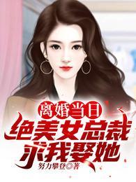 离婚当日,绝美女总裁求我娶她!